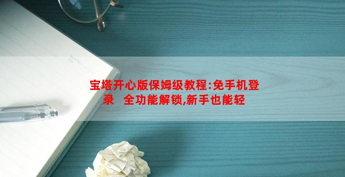 宝塔开心版保姆级教程:免手机登录 + 全功能解锁,新手也能轻松上手